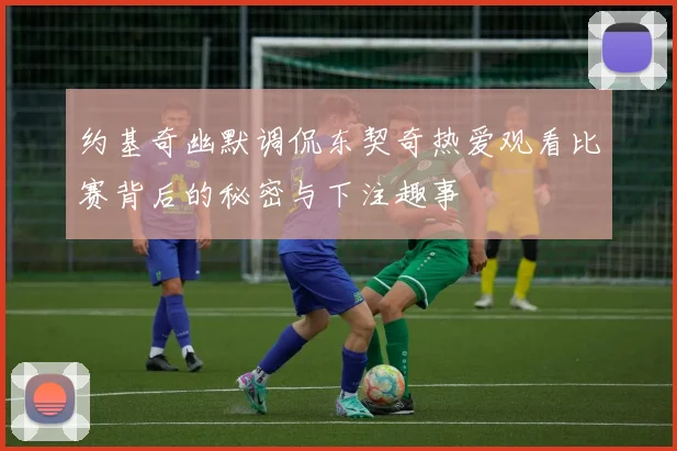 约基奇幽默调侃东契奇热爱观看比赛背后的秘密与下注趣事