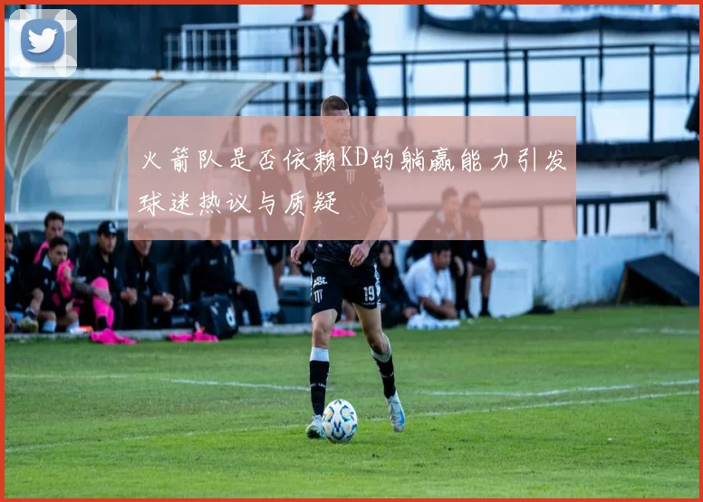 火箭队是否依赖KD的躺赢能力引发球迷热议与质疑