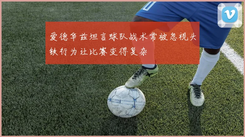 爱德华兹坦言球队战术常被忽视头铁行为让比赛变得复杂