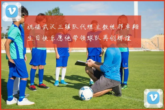 祝福武汉三镇队代理主教练邓卓翔生日快乐愿他带领球队再创辉煌