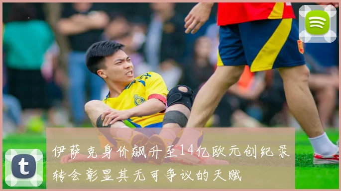 伊萨克身价飙升至14亿欧元创纪录转会彰显其无可争议的天赋