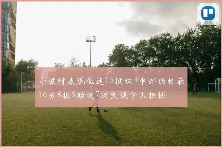 小波特表现低迷15投仅4中却仍收获16分8板5助攻7次失误令人担忧