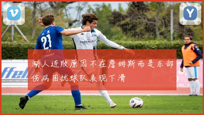 湖人连败原因不在詹姆斯而是东部伤病困扰球队表现下滑