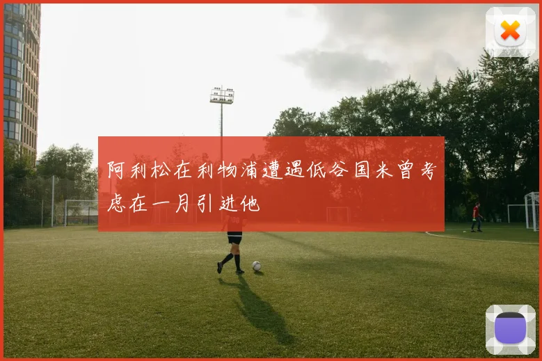 阿利松在利物浦遭遇低谷国米曾考虑在一月引进他