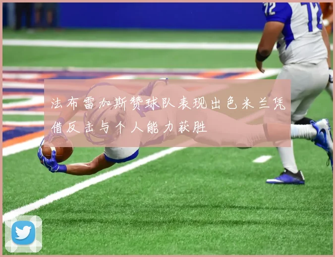 法布雷加斯赞球队表现出色米兰凭借反击与个人能力获胜