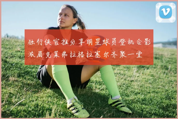 独行侠官推分享明星球员登机合影浓眉克莱弗拉格拉塞尔齐聚一堂