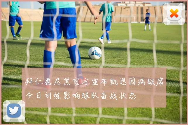 拜仁慕尼黑官方宣布凯恩因病缺席今日训练影响球队备战状态