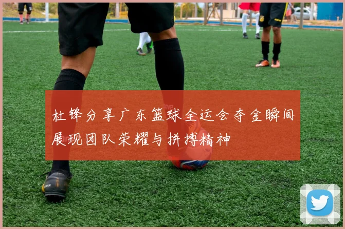 杜锋分享广东篮球全运会夺金瞬间展现团队荣耀与拼搏精神