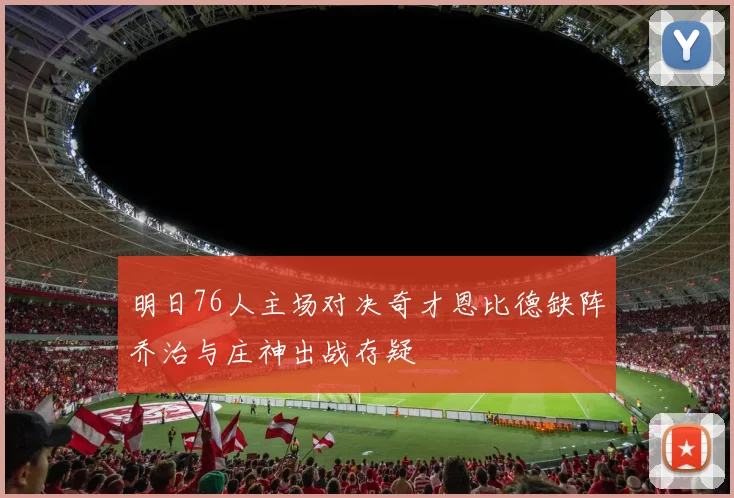 明日76人主场对决奇才恩比德缺阵乔治与庄神出战存疑