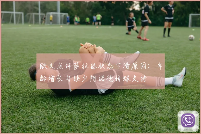 欧文点评萨拉赫状态下滑原因：年龄增长与缺少阿诺德传球支持