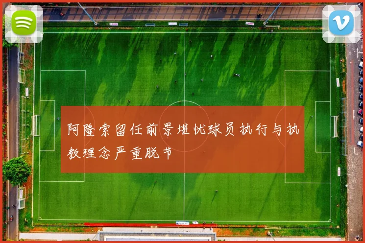 阿隆索留任前景堪忧球员执行与执教理念严重脱节