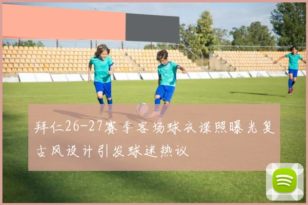拜仁26-27赛季客场球衣谍照曝光复古风设计引发球迷热议