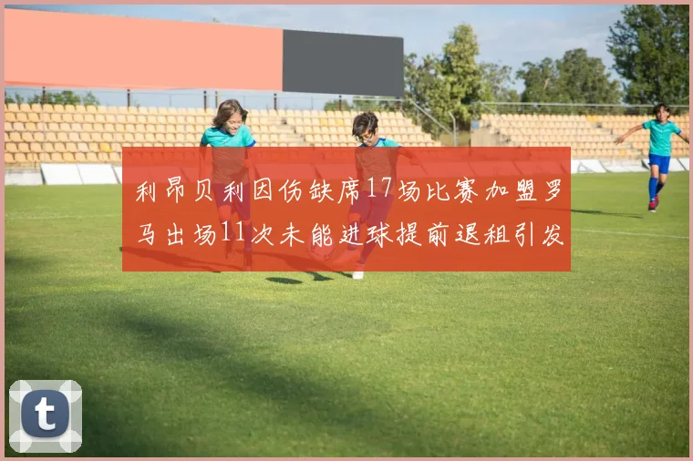 利昂贝利因伤缺席17场比赛加盟罗马出场11次未能进球提前退租引发关注