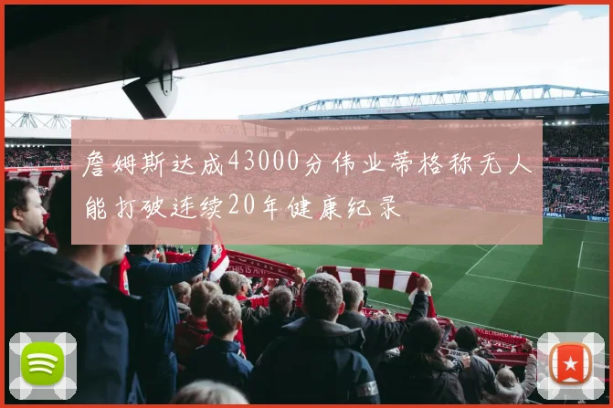 詹姆斯达成43000分伟业蒂格称无人能打破连续20年健康纪录