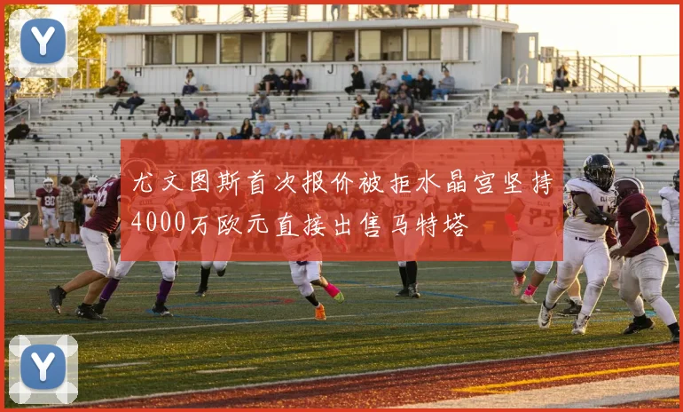 尤文图斯首次报价被拒水晶宫坚持4000万欧元直接出售马特塔