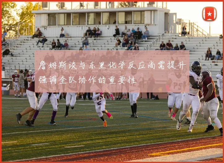 詹姆斯谈与东里化学反应尚需提升强调全队协作的重要性