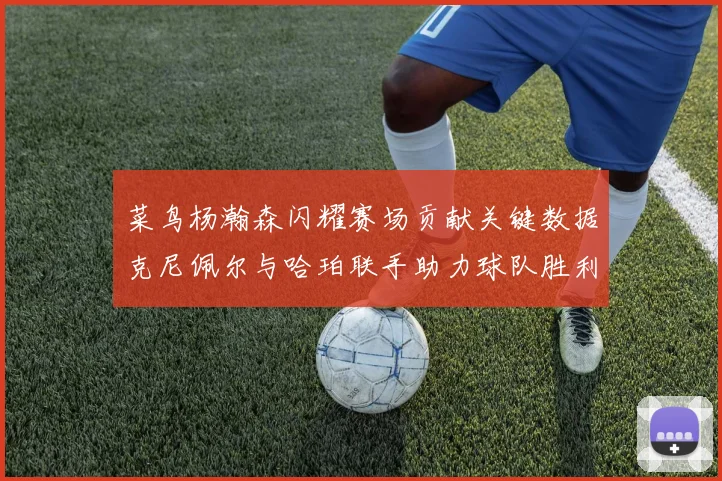 菜鸟杨瀚森闪耀赛场贡献关键数据克尼佩尔与哈珀联手助力球队胜利
