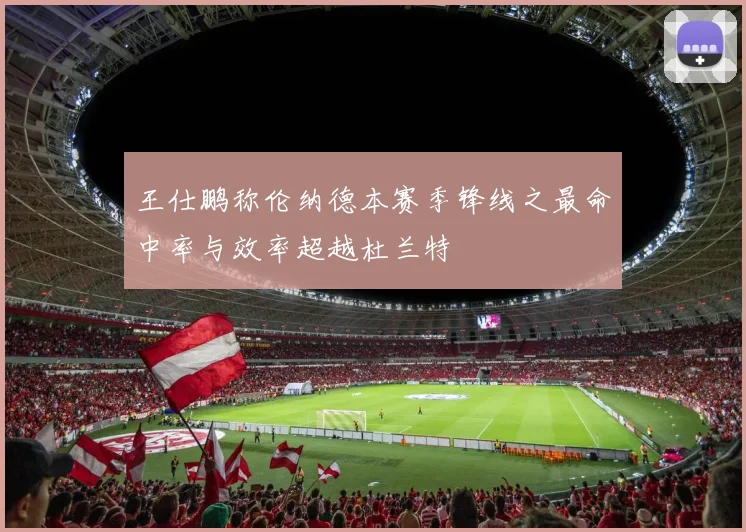王仕鹏称伦纳德本赛季锋线之最命中率与效率超越杜兰特