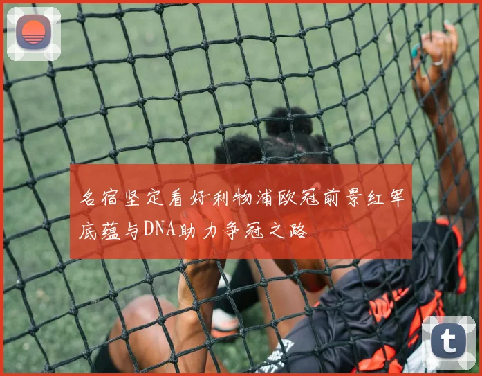 名宿坚定看好利物浦欧冠前景红军底蕴与DNA助力争冠之路