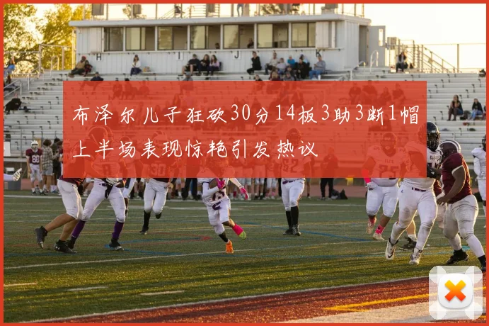 布泽尔儿子狂砍30分14板3助3断1帽上半场表现惊艳引发热议