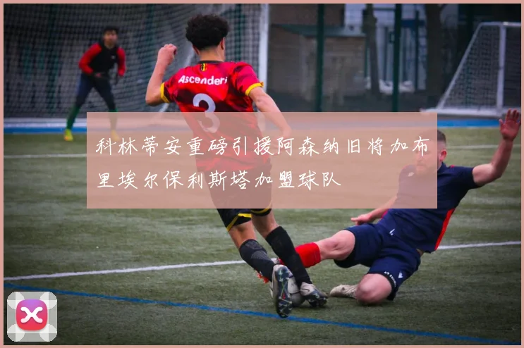 科林蒂安重磅引援阿森纳旧将加布里埃尔保利斯塔加盟球队