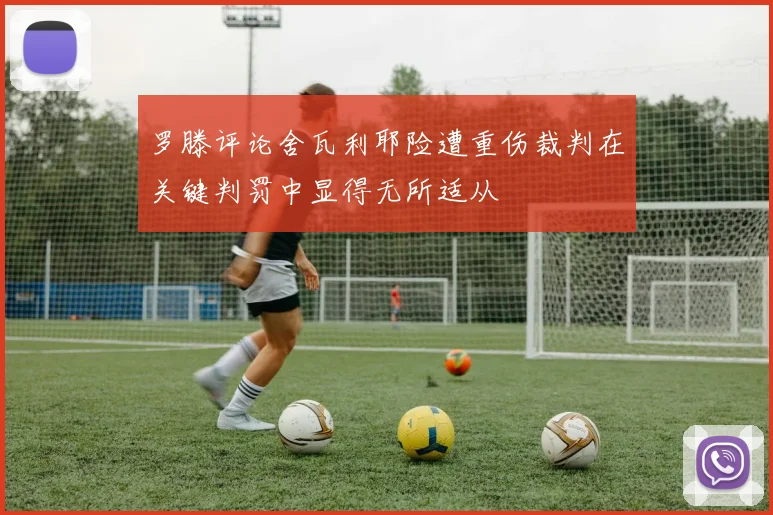 罗滕评论舍瓦利耶险遭重伤裁判在关键判罚中显得无所适从