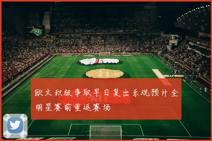欧文积极争取早日复出乐观预计全明星赛前重返赛场