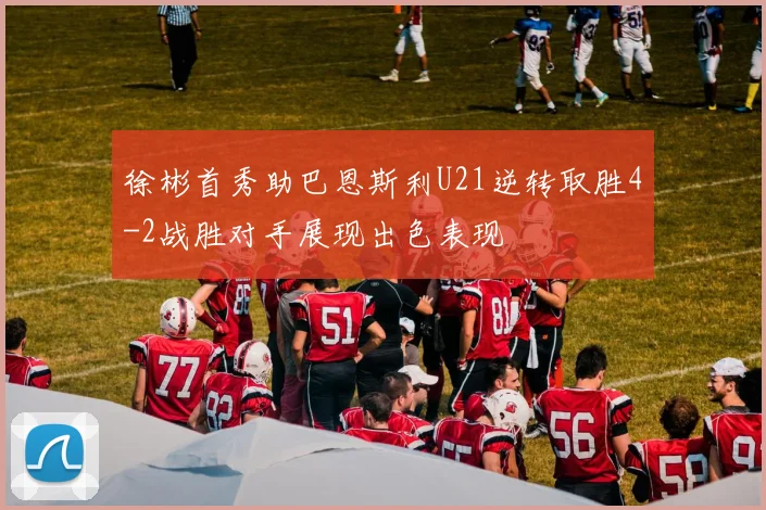 徐彬首秀助巴恩斯利U21逆转取胜4-2战胜对手展现出色表现