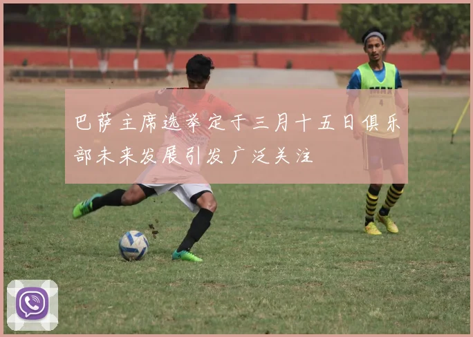 巴萨主席选举定于三月十五日俱乐部未来发展引发广泛关注
