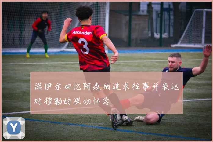 诺伊尔回忆阿森纳追求往事并表达对穆勒的深切怀念
