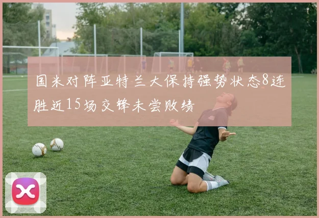 国米对阵亚特兰大保持强势状态8连胜近15场交锋未尝败绩