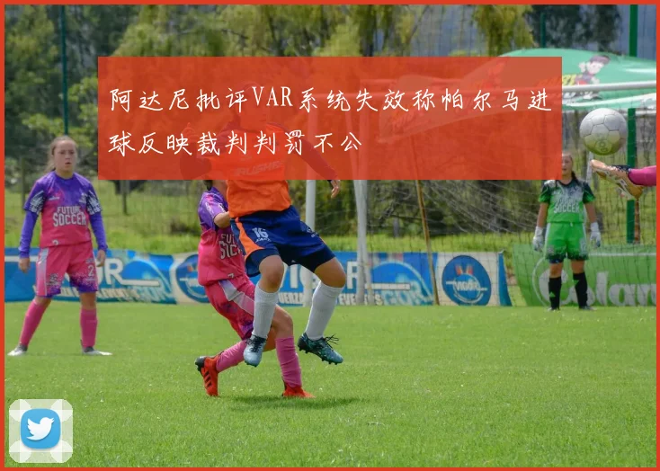 阿达尼批评VAR系统失效称帕尔马进球反映裁判判罚不公