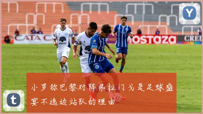 小罗称巴黎对阵弗拉门戈是足球盛宴不选边站队的理由