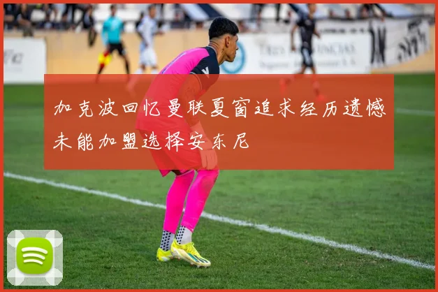 加克波回忆曼联夏窗追求经历遗憾未能加盟选择安东尼