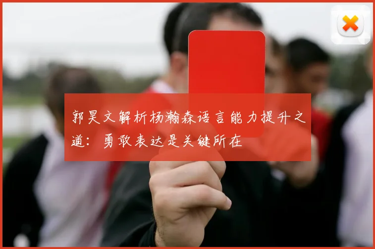 郭昊文解析杨瀚森语言能力提升之道：勇敢表达是关键所在