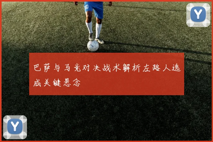 巴萨与马竞对决战术解析左路人选成关键悬念