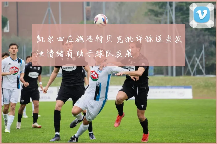 凯尔回应施洛特贝克批评称适当发泄情绪有助于球队发展