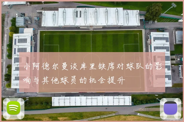 小阿德尔曼谈库里缺席对球队的影响与其他球员的机会提升