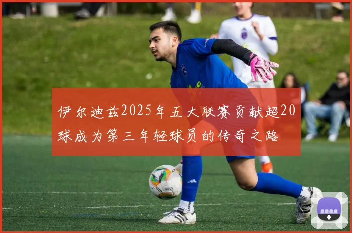 伊尔迪兹2025年五大联赛贡献超20球成为第三年轻球员的传奇之路