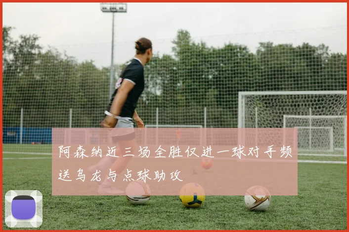 阿森纳近三场全胜仅进一球对手频送乌龙与点球助攻