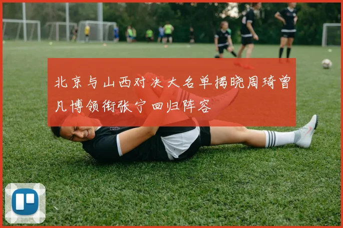 北京与山西对决大名单揭晓周琦曾凡博领衔张宁回归阵容